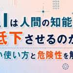 AIは人間の知能を低下させるのか？正しい使い方と危険性を解説