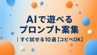 AIで遊べるプロンプト案集｜すぐ試せる10選【コピペOK】